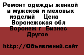 Ремонт одежды женкой и мужской и меховых изделий. › Цена ­ 1 - Воронежская обл., Воронеж г. Бизнес » Другое   